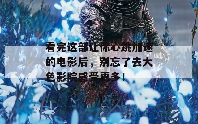 看完这部让你心跳加速的电影后，别忘了去大色影院感受更多！