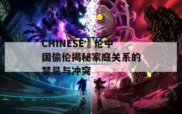 CHINESE亂伦中国偷伦揭秘家庭关系的禁忌与冲突
