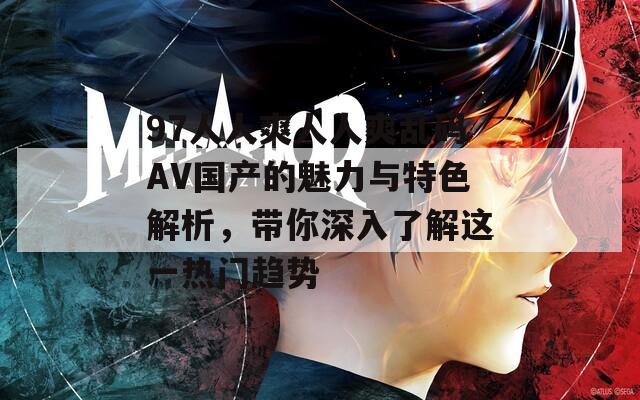 97人人爽人人爽乱码AV国产的魅力与特色解析，带你深入了解这一热门趋势