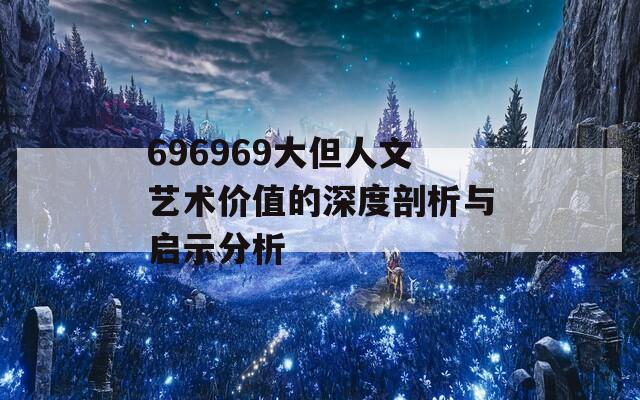 696969大但人文艺术价值的深度剖析与启示分析