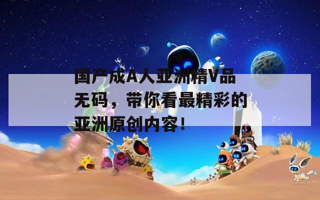 国产成A人亚洲精V品无码，带你看最精彩的亚洲原创内容！