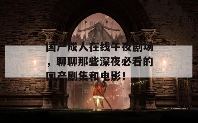 国产成人在线午夜剧场，聊聊那些深夜必看的国产剧集和电影！