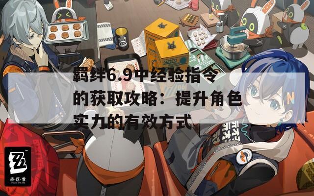 羁绊6.9中经验指令的获取攻略：提升角色实力的有效方式