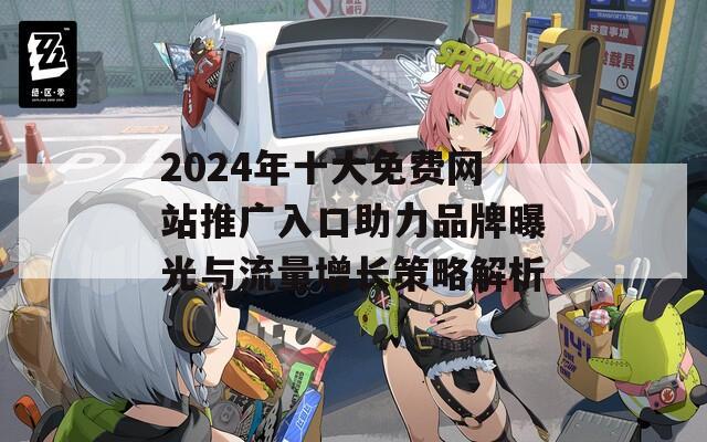 2024年十大免费网站推广入口助力品牌曝光与流量增长策略解析