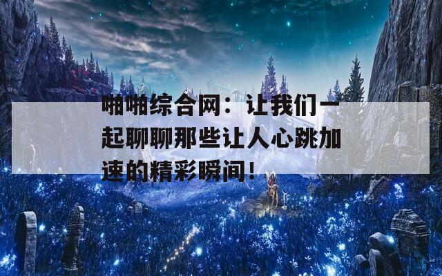 啪啪综合网：让我们一起聊聊那些让人心跳加速的精彩瞬间！