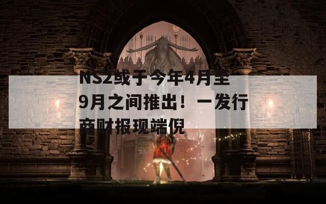 NS2或于今年4月至9月之间推出！一发行商财报现端倪