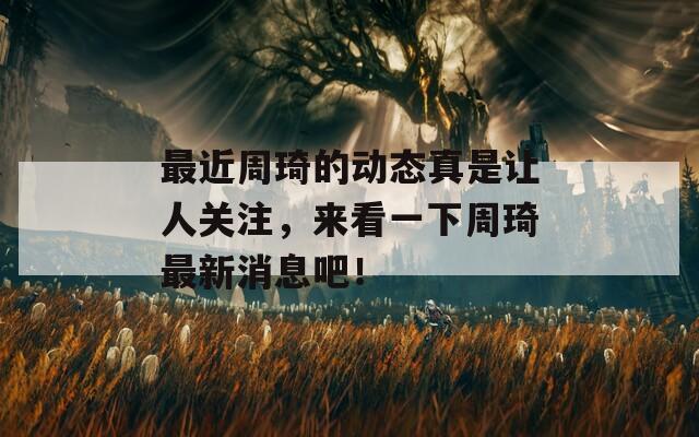 最近周琦的动态真是让人关注，来看一下周琦最新消息吧！