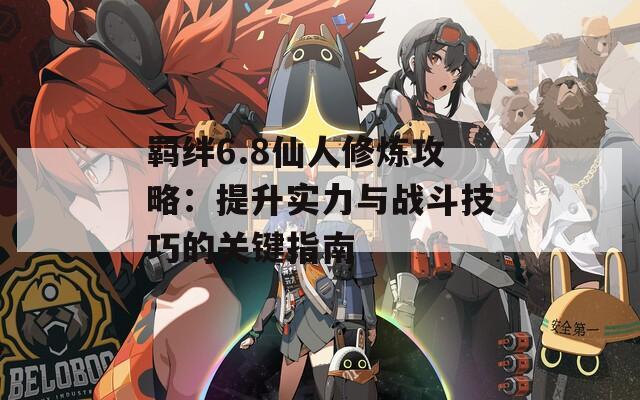 羁绊6.8仙人修炼攻略：提升实力与战斗技巧的关键指南