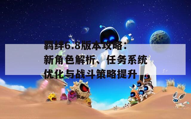 羁绊6.8版本攻略：新角色解析、任务系统优化与战斗策略提升