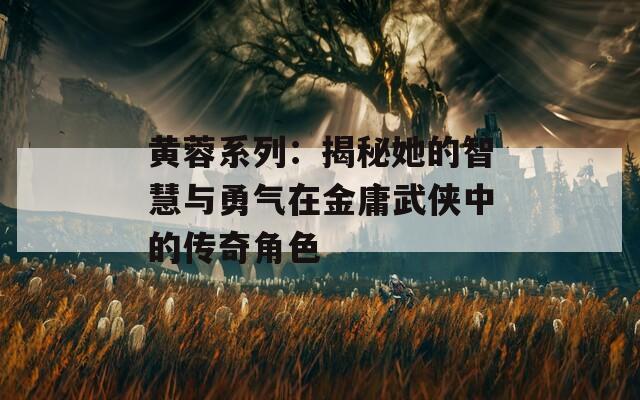 黄蓉系列：揭秘她的智慧与勇气在金庸武侠中的传奇角色
