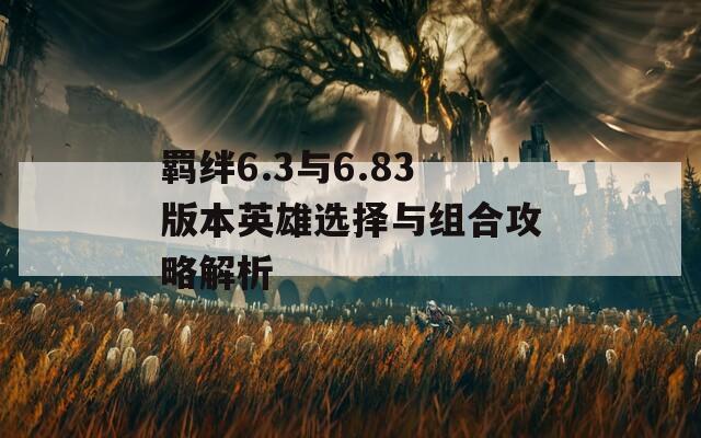 羁绊6.3与6.83版本英雄选择与组合攻略解析