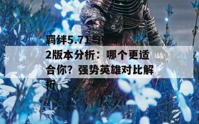 羁绊5.71与6.52版本分析：哪个更适合你？强势英雄对比解析