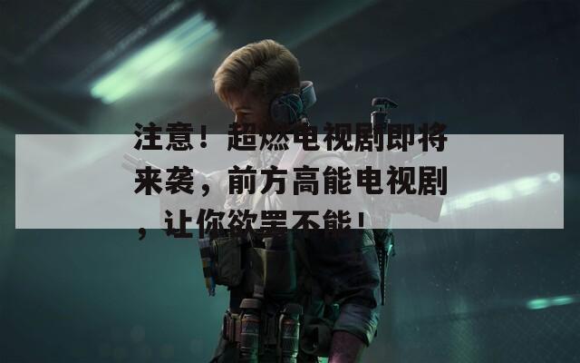 注意！超燃电视剧即将来袭，前方高能电视剧，让你欲罢不能！