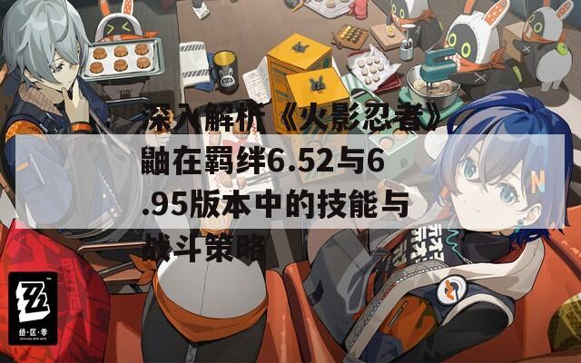 深入解析《火影忍者》鼬在羁绊6.52与6.95版本中的技能与战斗策略