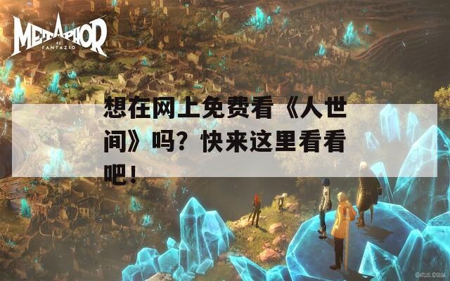 想在网上免费看《人世间》吗？快来这里看看吧！