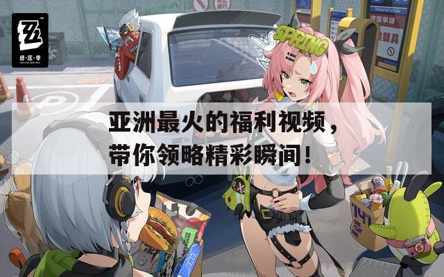亚洲最火的福利视频，带你领略精彩瞬间！