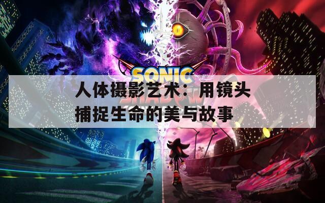 人体摄影艺术：用镜头捕捉生命的美与故事