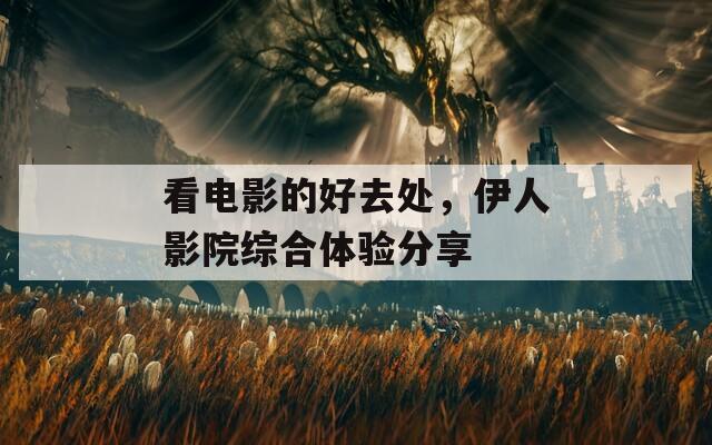 看电影的好去处，伊人影院综合体验分享