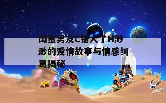 闺蜜男友C错人了H渺渺的爱情故事与情感纠葛揭秘