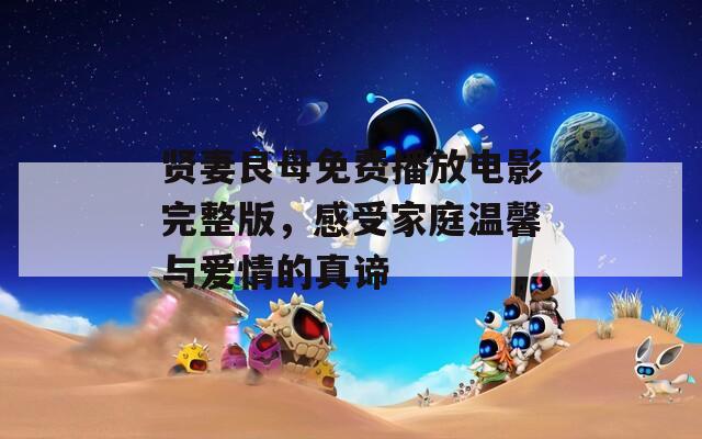 贤妻良母免费播放电影完整版，感受家庭温馨与爱情的真谛