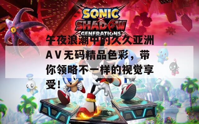 午夜浪潮中的久久亚洲AⅤ无码精品色彩，带你领略不一样的视觉享受！