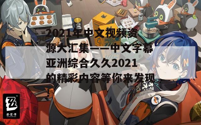 2021年中文视频资源大汇集——中文字幕亚洲综合久久2021的精彩内容等你来发现！