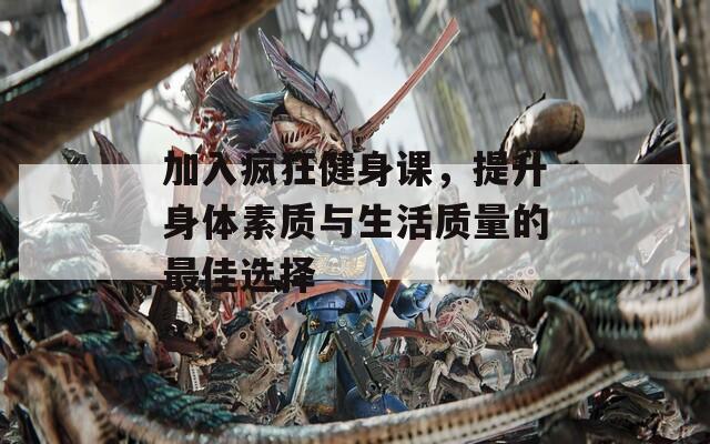 加入疯狂健身课，提升身体素质与生活质量的最佳选择