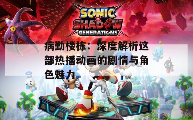 病勤楼栋：深度解析这部热播动画的剧情与角色魅力
