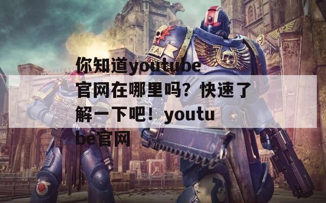 你知道youtube官网在哪里吗？快速了解一下吧！youtube官网