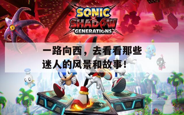 一路向西，去看看那些迷人的风景和故事！