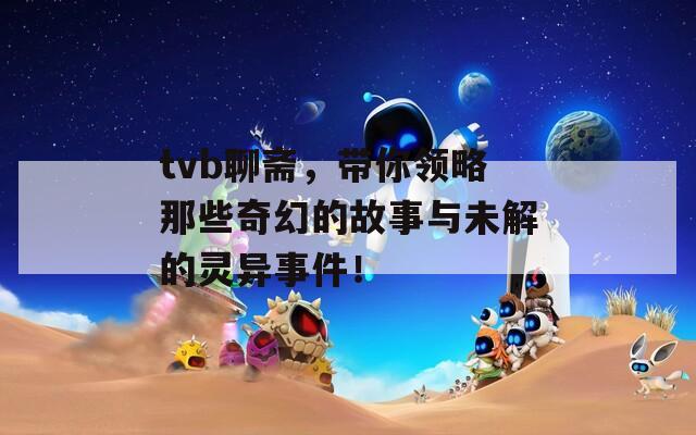 tvb聊斋，带你领略那些奇幻的故事与未解的灵异事件！