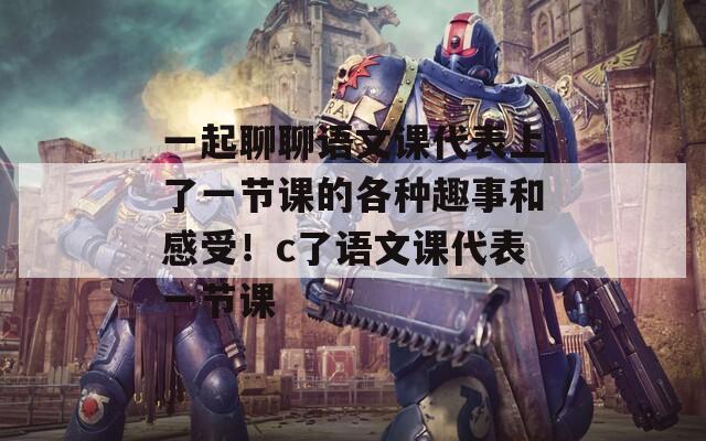 一起聊聊语文课代表上了一节课的各种趣事和感受！c了语文课代表一节课