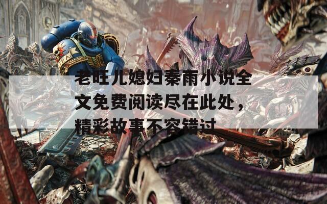 老旺儿媳妇秦雨小说全文免费阅读尽在此处，精彩故事不容错过