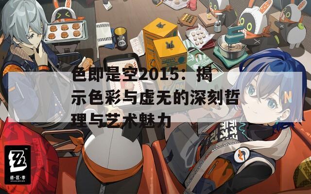色即是空2015：揭示色彩与虚无的深刻哲理与艺术魅力