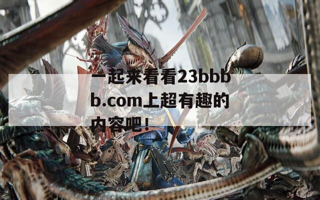 一起来看看23bbbb.com上超有趣的内容吧！