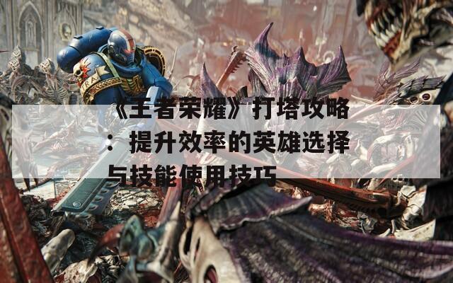 《王者荣耀》打塔攻略：提升效率的英雄选择与技能使用技巧
