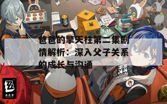 爸爸的擎天柱第二集剧情解析：深入父子关系的成长与沟通