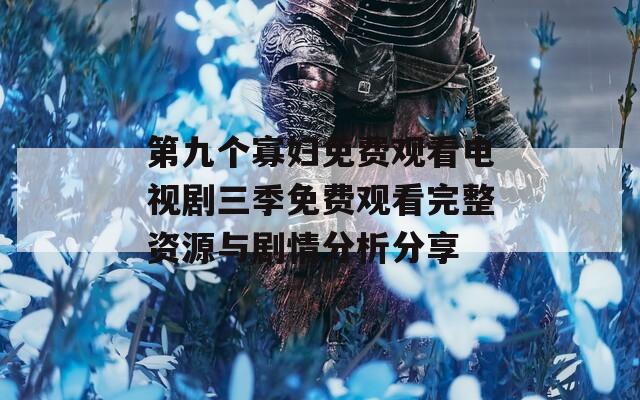 第九个寡妇免费观看电视剧三季免费观看完整资源与剧情分析分享