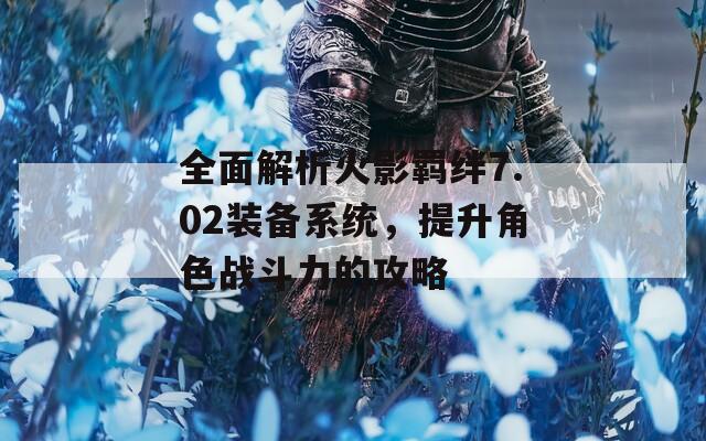 全面解析火影羁绊7.02装备系统，提升角色战斗力的攻略