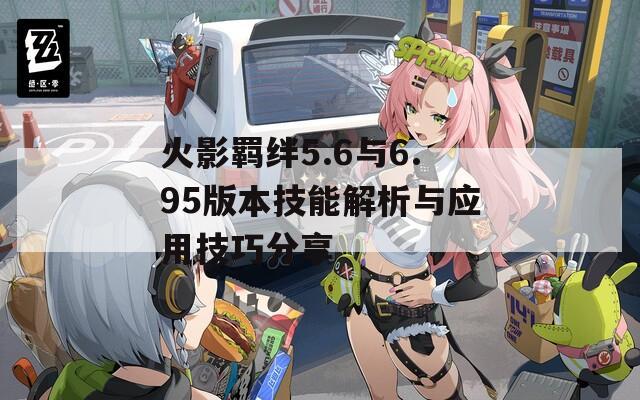 火影羁绊5.6与6.95版本技能解析与应用技巧分享