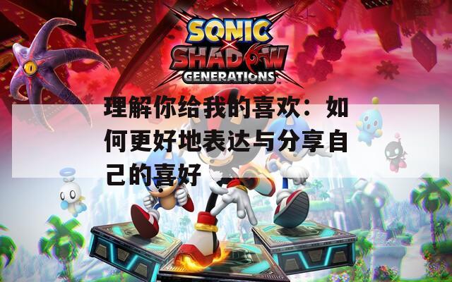 理解你给我的喜欢：如何更好地表达与分享自己的喜好