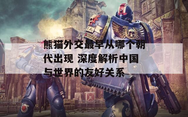 熊猫外交最早从哪个朝代出现 深度解析中国与世界的友好关系