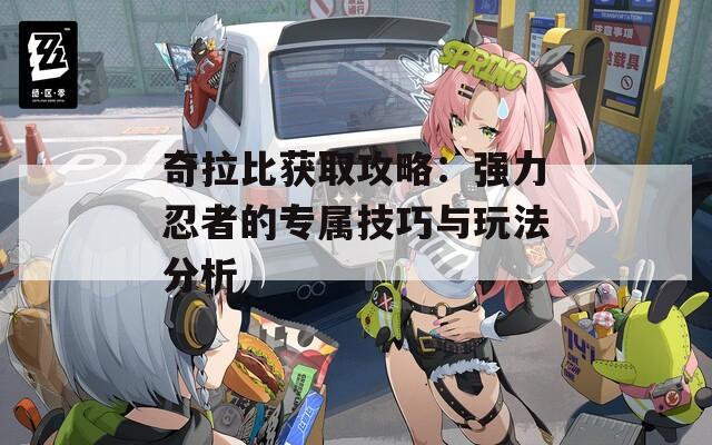 奇拉比获取攻略：强力忍者的专属技巧与玩法分析
