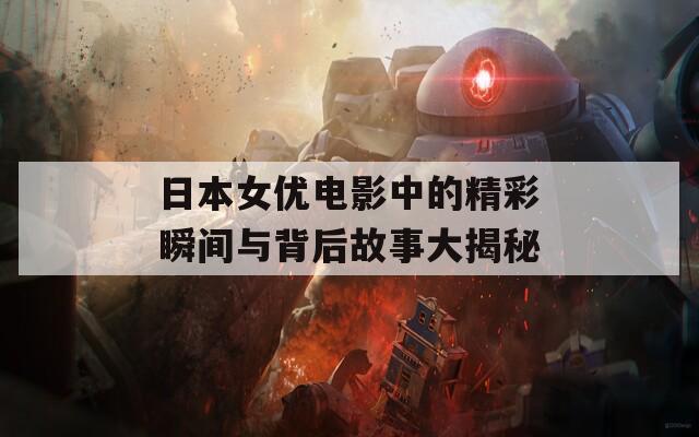 日本女优电影中的精彩瞬间与背后故事大揭秘