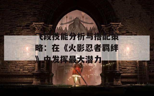 飞段技能分析与搭配策略：在《火影忍者羁绊》中发挥最大潜力