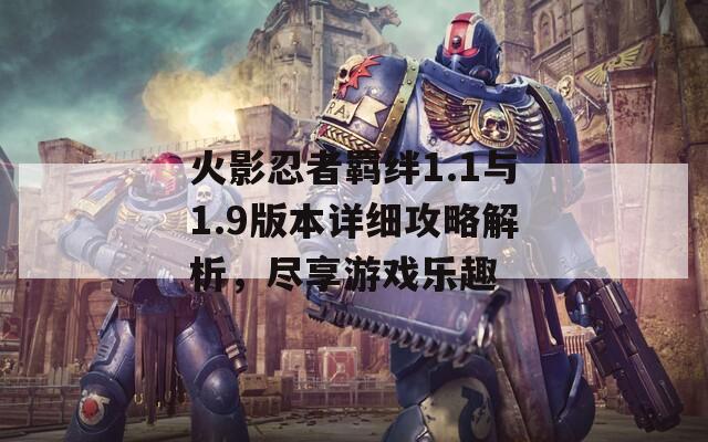 火影忍者羁绊1.1与1.9版本详细攻略解析，尽享游戏乐趣