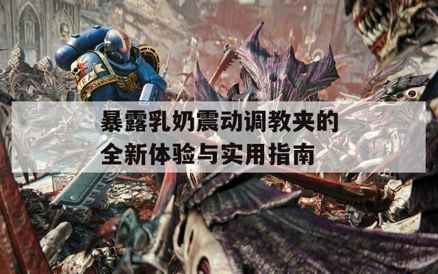 暴露乳奶震动调教夹的全新体验与实用指南