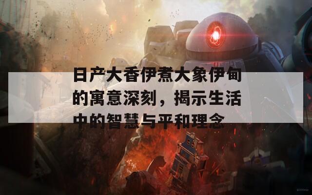 日产大香伊煮大象伊甸的寓意深刻，揭示生活中的智慧与平和理念