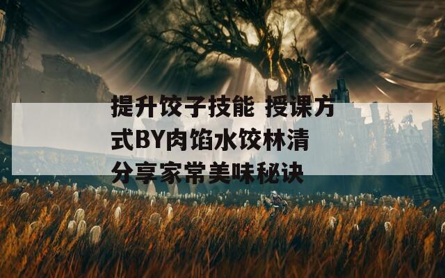 提升饺子技能 授课方式BY肉馅水饺林清 分享家常美味秘诀