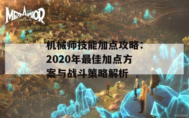 机械师技能加点攻略：2020年最佳加点方案与战斗策略解析